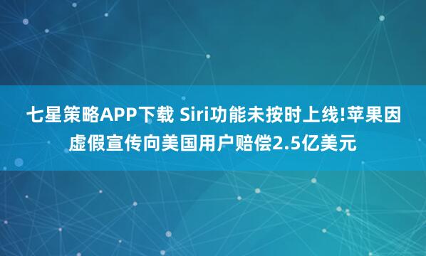 七星策略APP下载 Siri功能未按时上线!苹果因虚假宣传向美国用户赔偿2.5亿美元