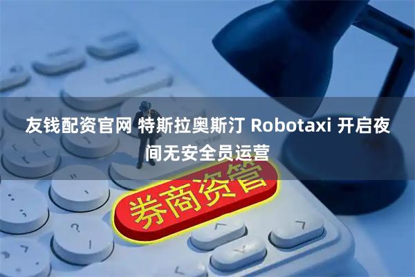 友钱配资官网 特斯拉奥斯汀 Robotaxi 开启夜间无安全员运营