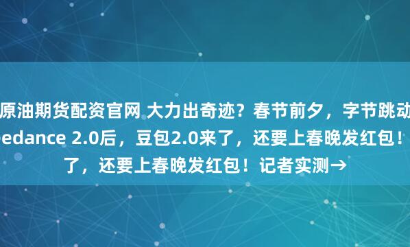 原油期货配资官网 大力出奇迹？春节前夕，字节跳动放大招：Seedance 2.0后，豆包2.0来了，还要上春晚发红包！记者实测→