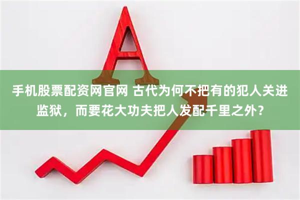 手机股票配资网官网 古代为何不把有的犯人关进监狱，而要花大功夫把人发配千里之外？